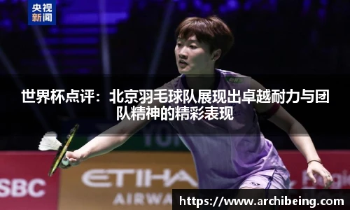 世界杯点评：北京羽毛球队展现出卓越耐力与团队精神的精彩表现